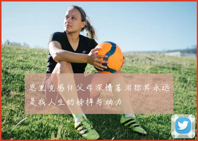 恩里克感怀父母深情落泪称其永远是我人生的榜样与动力