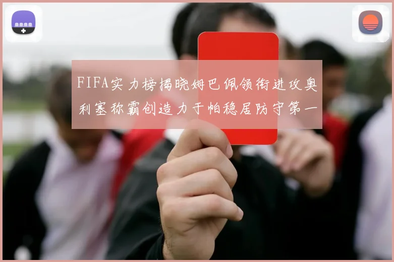 FIFA实力榜揭晓姆巴佩领衔进攻奥利塞称霸创造力于帕稳居防守第一
