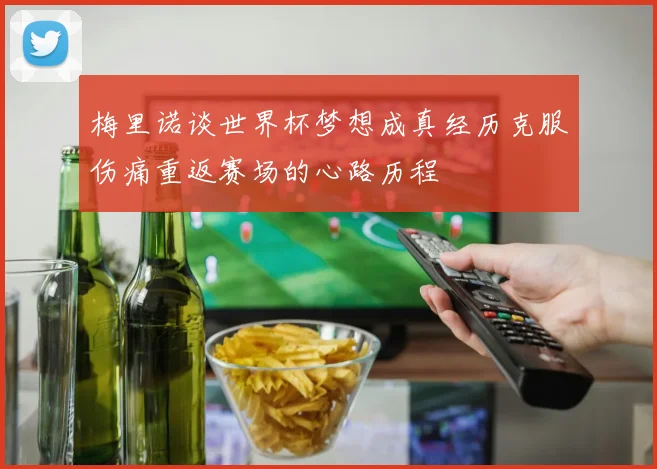 梅里诺谈世界杯梦想成真经历克服伤痛重返赛场的心路历程