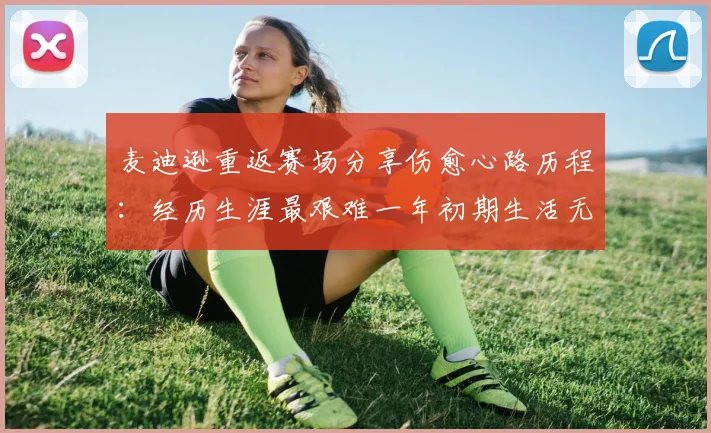 麦迪逊重返赛场分享伤愈心路历程：经历生涯最艰难一年初期生活无法自理