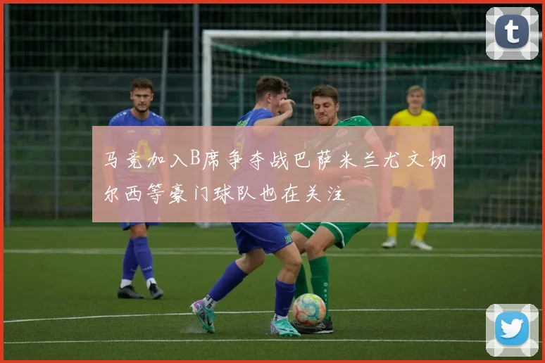 马竞加入B席争夺战巴萨米兰尤文切尔西等豪门球队也在关注