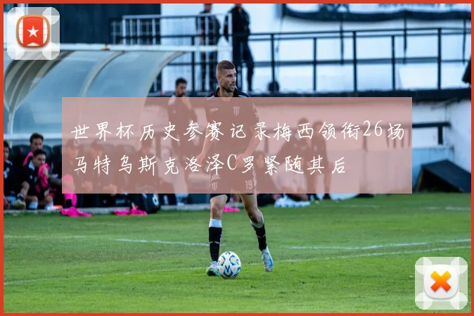世界杯历史参赛记录梅西领衔26场马特乌斯克洛泽C罗紧随其后