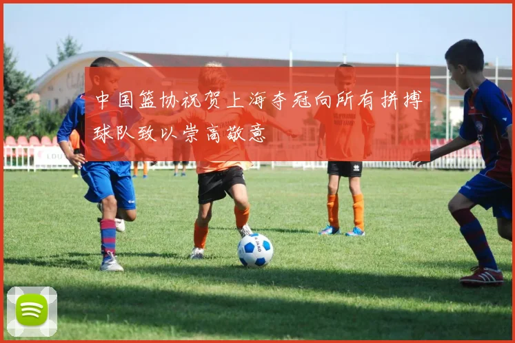 中国篮协祝贺上海夺冠向所有拼搏球队致以崇高敬意