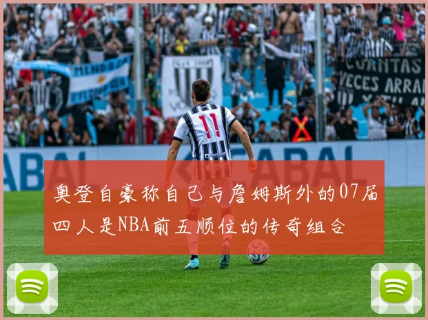 奥登自豪称自己与詹姆斯外的07届四人是NBA前五顺位的传奇组合