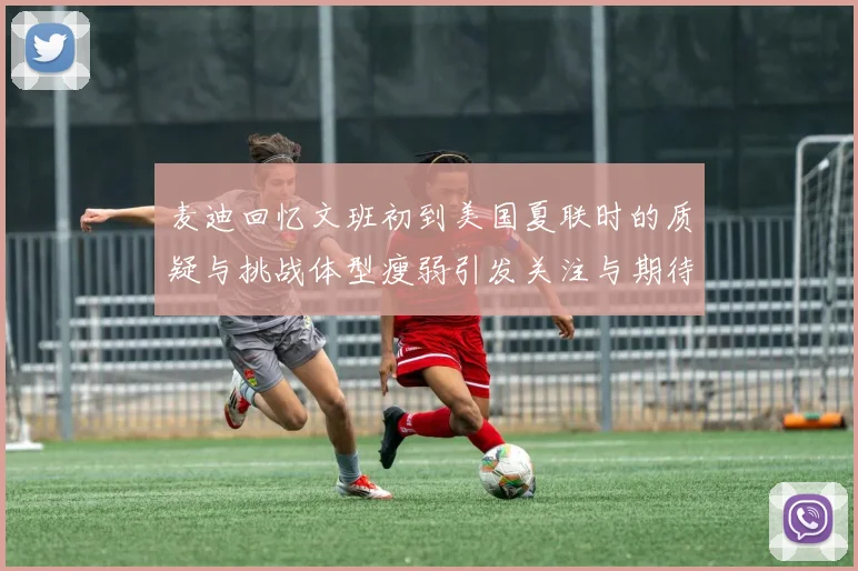 麦迪回忆文班初到美国夏联时的质疑与挑战体型瘦弱引发关注与期待