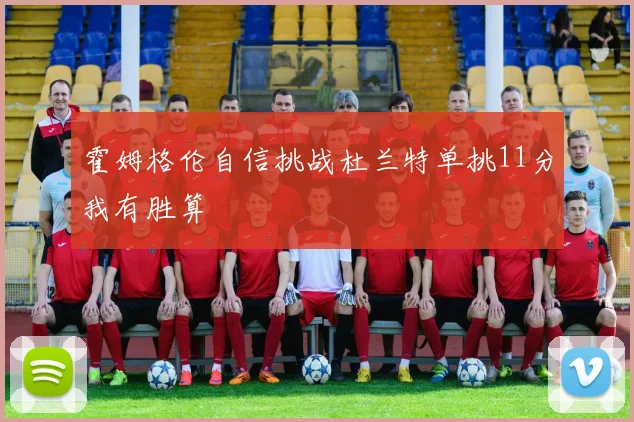 霍姆格伦自信挑战杜兰特单挑11分我有胜算