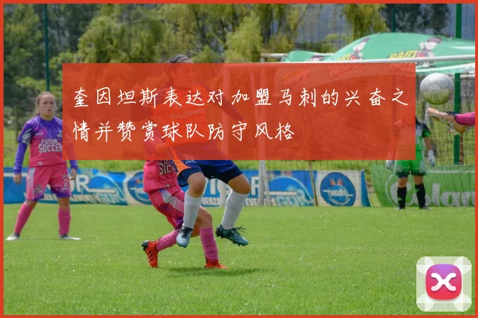 奎因坦斯表达对加盟马刺的兴奋之情并赞赏球队防守风格