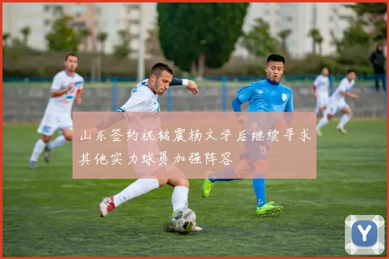 山东签约祝铭震杨文学后继续寻求其他实力球员加强阵容
