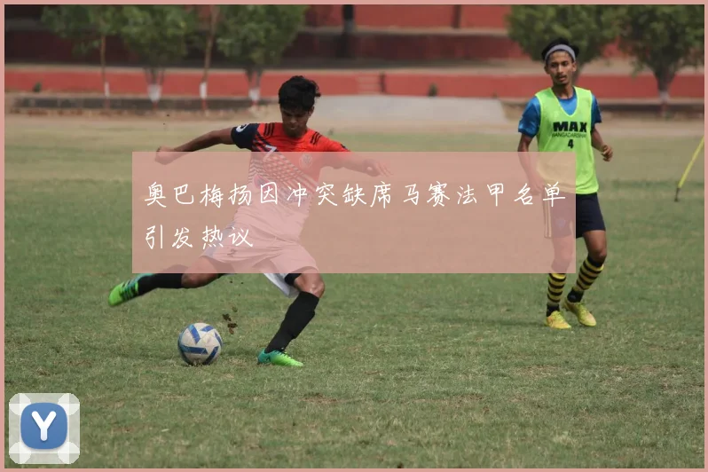 奥巴梅扬因冲突缺席马赛法甲名单引发热议