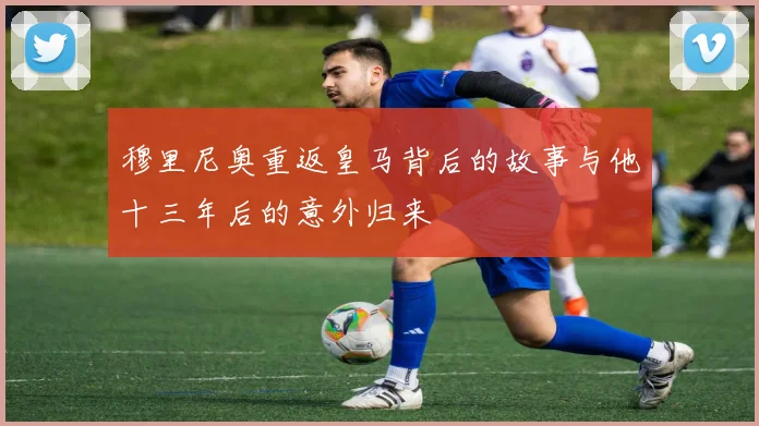 穆里尼奥重返皇马背后的故事与他十三年后的意外归来