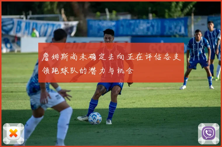 詹姆斯尚未确定去向正在评估各支领跑球队的潜力与机会