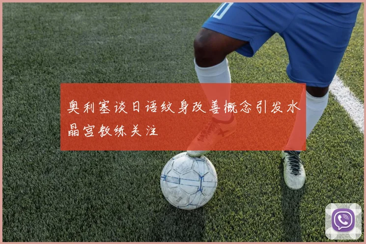 奥利塞谈日语纹身改善概念引发水晶宫教练关注