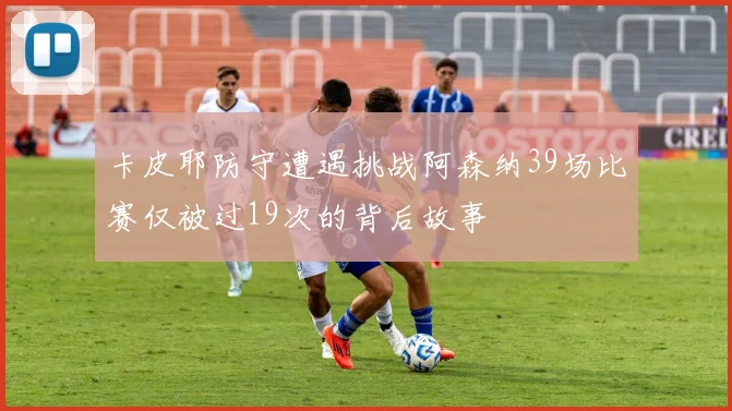 卡皮耶防守遭遇挑战阿森纳39场比赛仅被过19次的背后故事